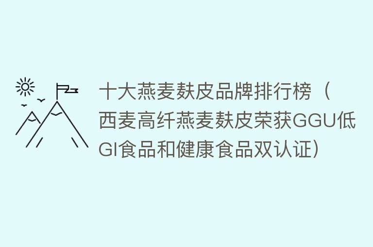 十大燕麦麸皮品牌排行榜（西麦高纤燕麦麸皮荣获GGU低GI食品和健康食品双认证）