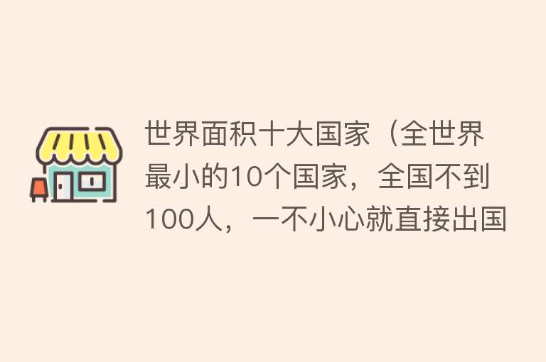 世界面积十大国家（全世界最小的10个国家，全国不到100人，一不小心就直接出国）