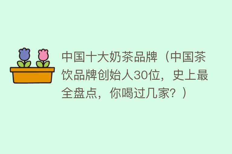 中国十大奶茶品牌（中国茶饮品牌创始人30位，史上最全盘点，你喝过几家？）