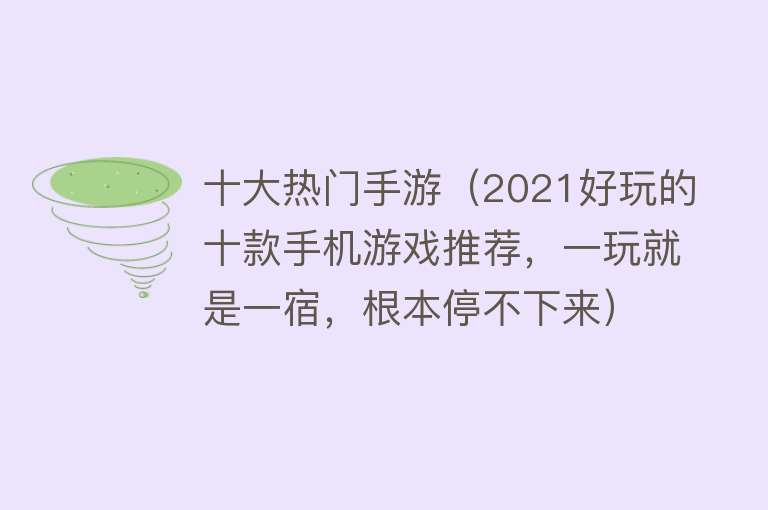 十大热门手游（2021好玩的十款手机游戏推荐，一玩就是一宿，根本停不下来）