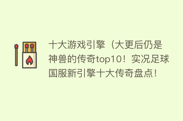 十大游戏引擎（大更后仍是神兽的传奇top10！实况足球国服新引擎十大传奇盘点！）