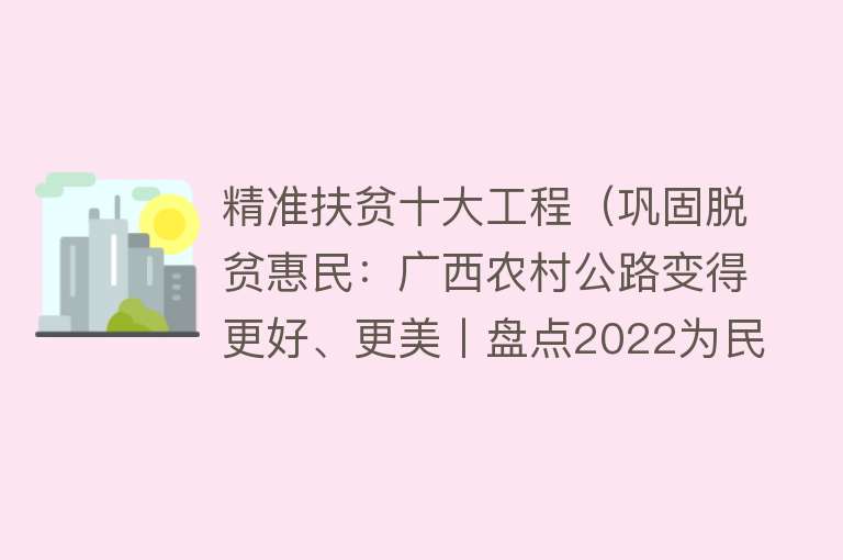 精准扶贫十大工程（巩固脱贫惠民：广西农村公路变得更好、更美丨盘点2022为民办实事工程）