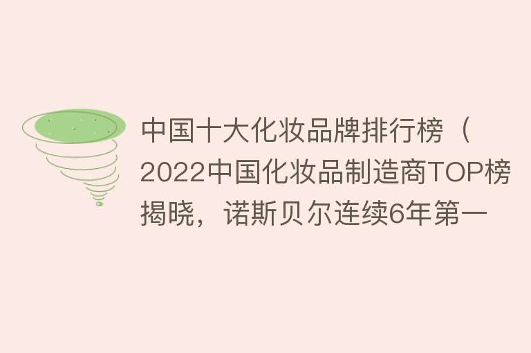 中国十大化妆品牌排行榜（2022中国化妆品制造商TOP榜揭晓，诺斯贝尔连续6年第一）