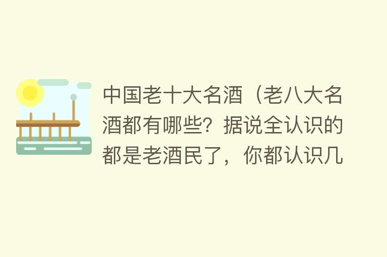 中国老十大名酒（老八大名酒都有哪些？据说全认识的都是老酒民了，你都认识几款？）