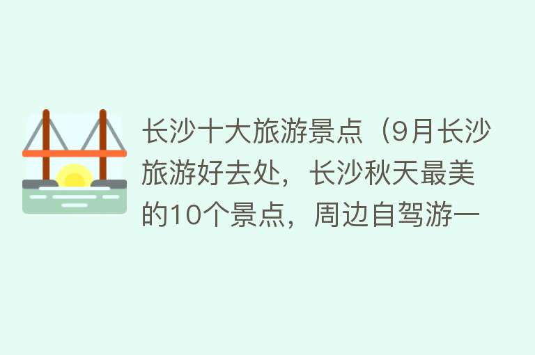 长沙十大旅游景点（9月长沙旅游好去处，长沙秋天最美的10个景点，周边自驾游一日游）