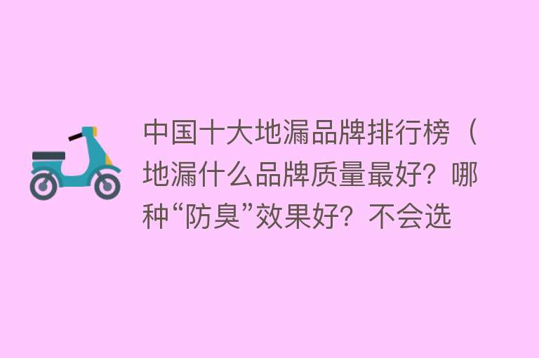 中国十大地漏品牌排行榜（地漏什么品牌质量最好？哪种“防臭”效果好？不会选的话先看看）