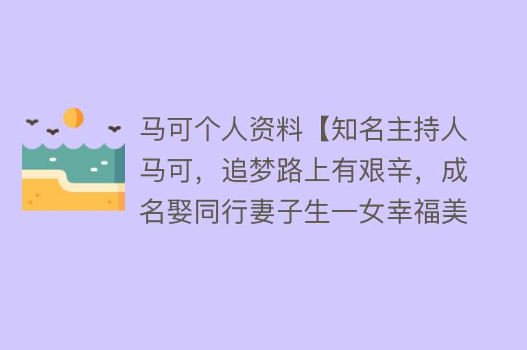 马可个人资料【知名主持人马可，追梦路上有艰辛，成名娶同行妻子生一女幸福美满】