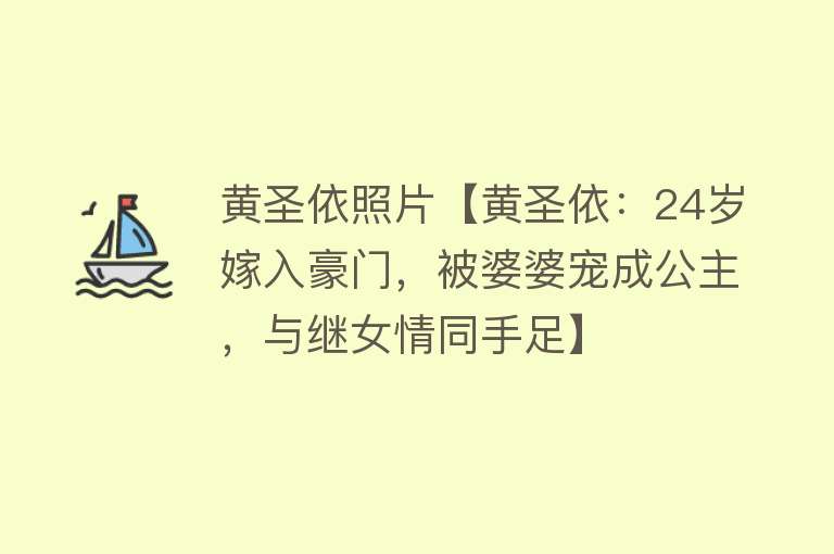 黄圣依照片【黄圣依：24岁嫁入豪门，被婆婆宠成公主，与继女情同手足】