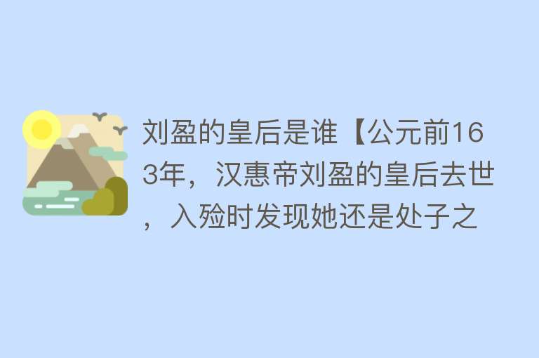 刘盈的皇后是谁【公元前163年，汉惠帝刘盈的皇后去世，入殓时发现她还是处子之身】