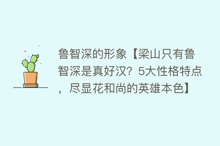 鲁智深的形象【梁山只有鲁智深是真好汉？5大性格特点，尽显花和尚的英雄本色】