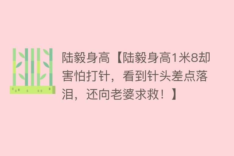 陆毅身高【陆毅身高1米8却害怕打针，看到针头差点落泪，还向老婆求救！】