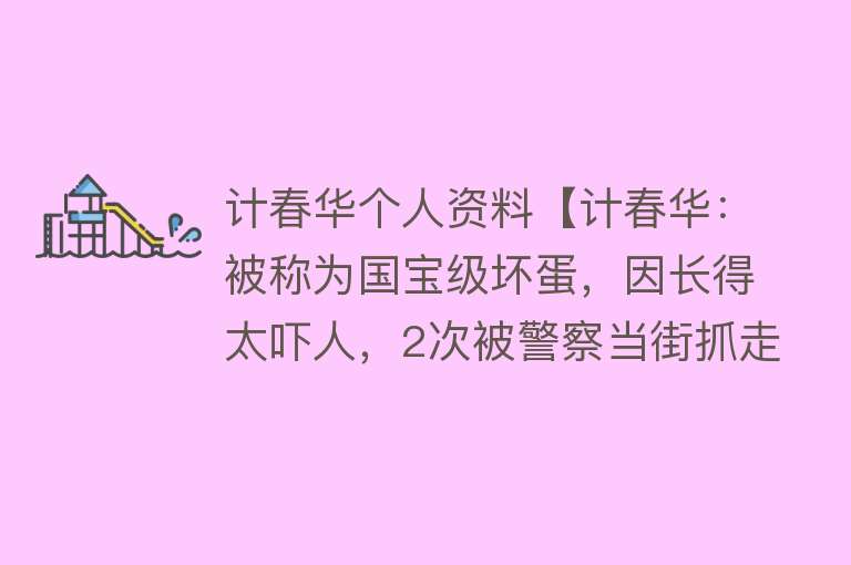 计春华个人资料【计春华：被称为国宝级坏蛋，因长得太吓人，2次被警察当街抓走】