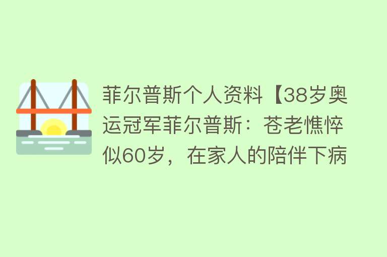 菲尔普斯个人资料【38岁奥运冠军菲尔普斯：苍老憔悴似60岁，在家人的陪伴下病情好转】