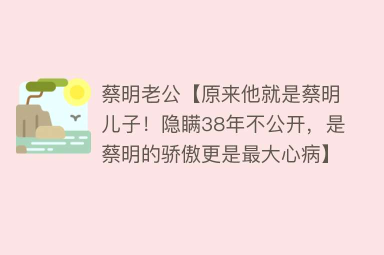 蔡明老公【原来他就是蔡明儿子！隐瞒38年不公开，是蔡明的骄傲更是最大心病】