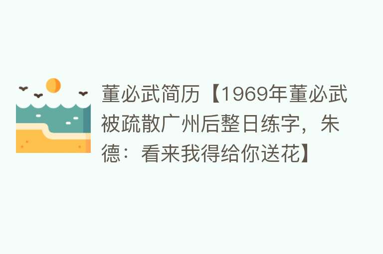 董必武简历【1969年董必武被疏散广州后整日练字，朱德：看来我得给你送花】