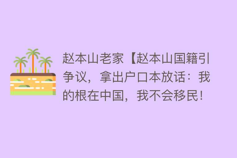 赵本山老家【赵本山国籍引争议，拿出户口本放话：我的根在中国，我不会移民！】