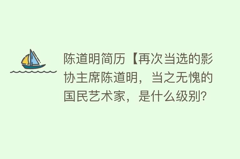 陈道明简历【再次当选的影协主席陈道明，当之无愧的国民艺术家，是什么级别？】 