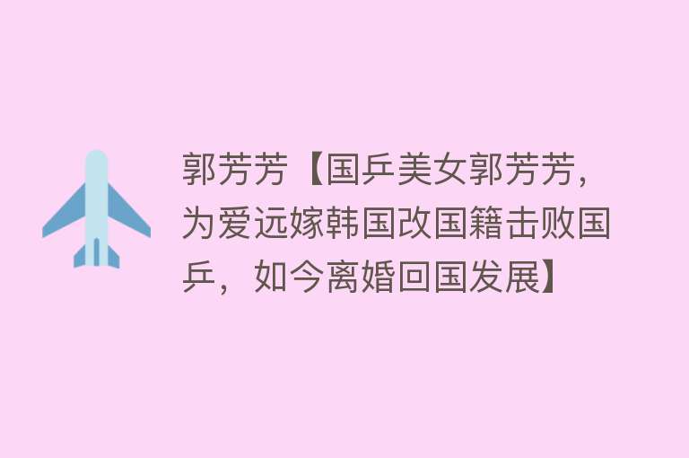 郭芳芳【国乒美女郭芳芳，为爱远嫁韩国改国籍击败国乒，如今离婚回国发展】