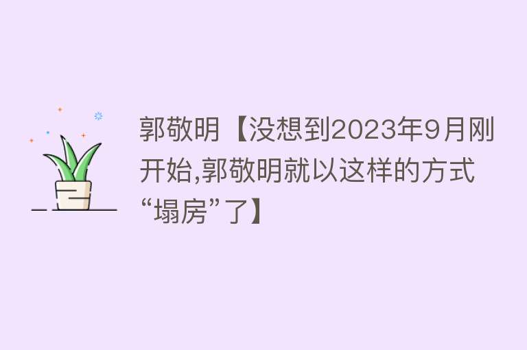 郭敬明【没想到2023年9月刚开始,郭敬明就以这样的方式“塌房”了】