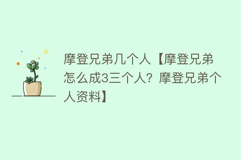 摩登兄弟几个人【摩登兄弟怎么成3三个人？摩登兄弟个人资料】