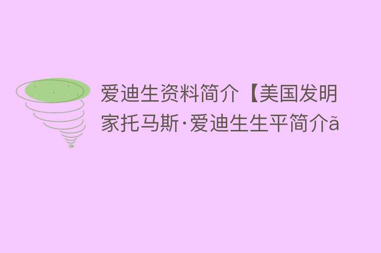 爱迪生资料简介【美国发明家托马斯·爱迪生生平简介】