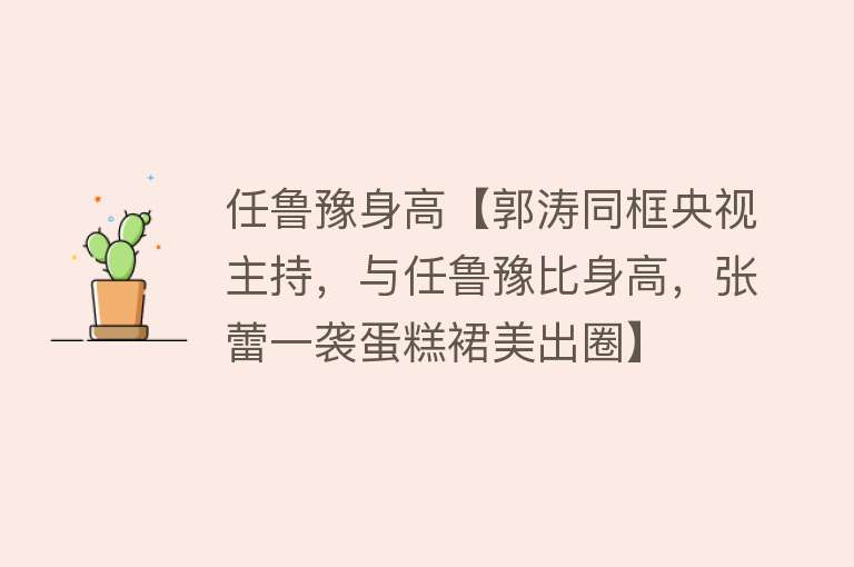 任鲁豫身高【郭涛同框央视主持，与任鲁豫比身高，张蕾一袭蛋糕裙美出圈】