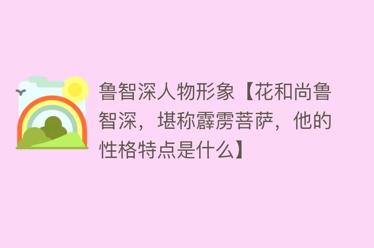 鲁智深人物形象【花和尚鲁智深，堪称霹雳菩萨，他的性格特点是什么】