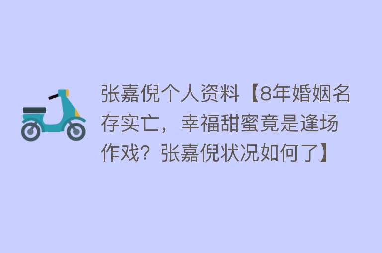 张嘉倪个人资料【8年婚姻名存实亡，幸福甜蜜竟是逢场作戏？张嘉倪状况如何了】