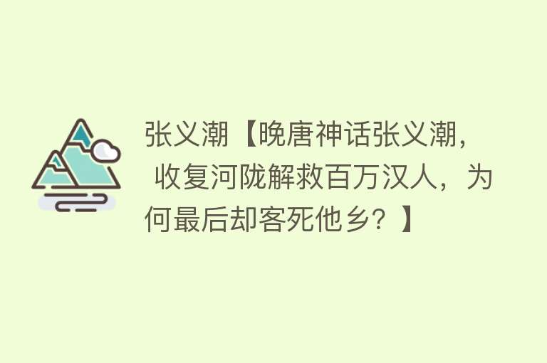 张义潮【晚唐神话张义潮， 收复河陇解救百万汉人，为何最后却客死他乡？】