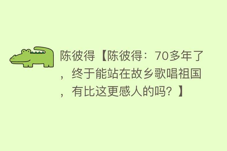 陈彼得【陈彼得：70多年了，终于能站在故乡歌唱祖国，有比这更感人的吗？】