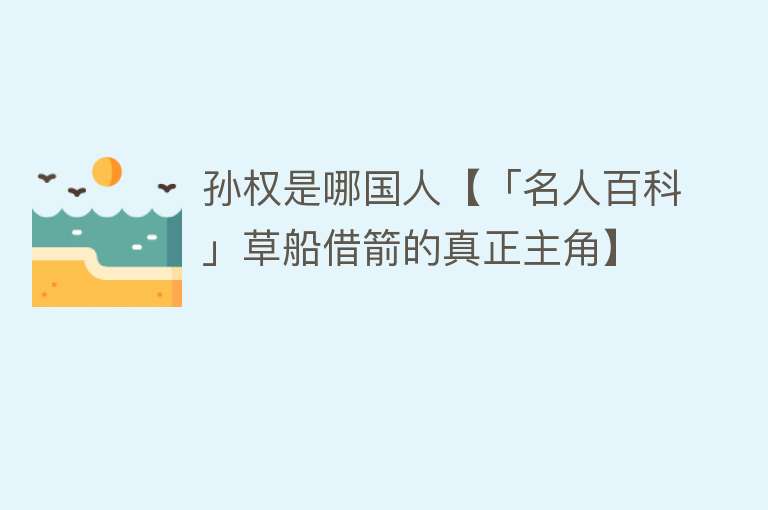 孙权是哪国人【「名人百科」草船借箭的真正主角】