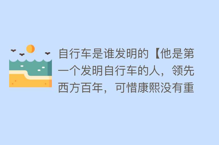 自行车是谁发明的【他是第一个发明自行车的人，领先西方百年，可惜康熙没有重用】