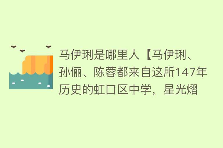 马伊琍是哪里人【马伊琍、孙俪、陈蓉都来自这所147年历史的虹口区中学，星光熠熠有啥窍门？】