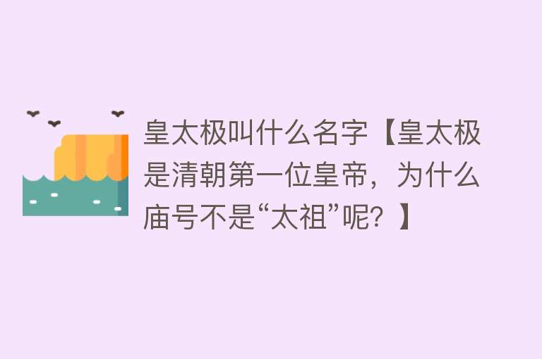 皇太极叫什么名字【皇太极是清朝第一位皇帝，为什么庙号不是“太祖”呢？】