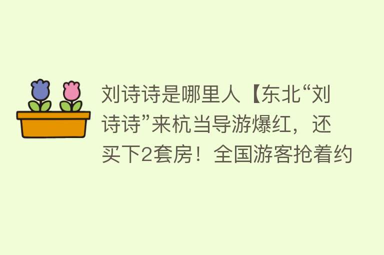 刘诗诗是哪里人【东北“刘诗诗”来杭当导游爆红，还买下2套房！全国游客抢着约她】