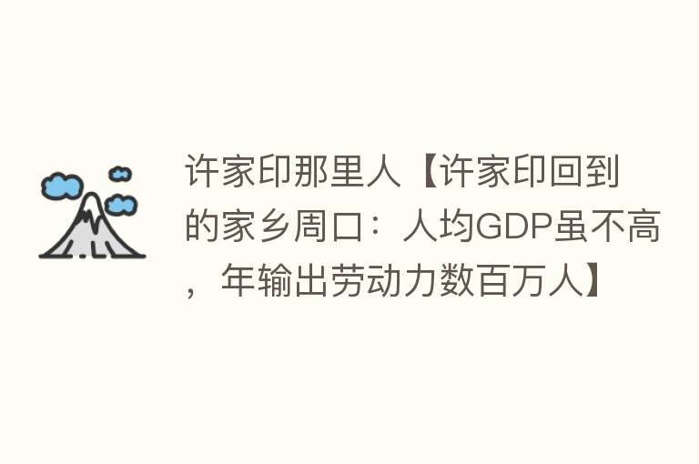 许家印那里人【许家印回到的家乡周口：人均GDP虽不高，年输出劳动力数百万人】