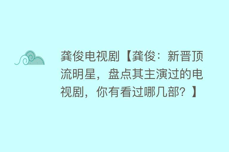 龚俊电视剧【龚俊：新晋顶流明星，盘点其主演过的电视剧，你有看过哪几部？】