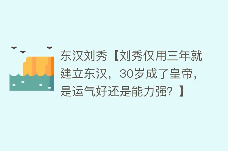 东汉刘秀【刘秀仅用三年就建立东汉，30岁成了皇帝，是运气好还是能力强？】