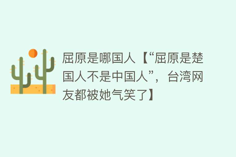 屈原是哪国人【“屈原是楚国人不是中国人”，台湾网友都被她气笑了】