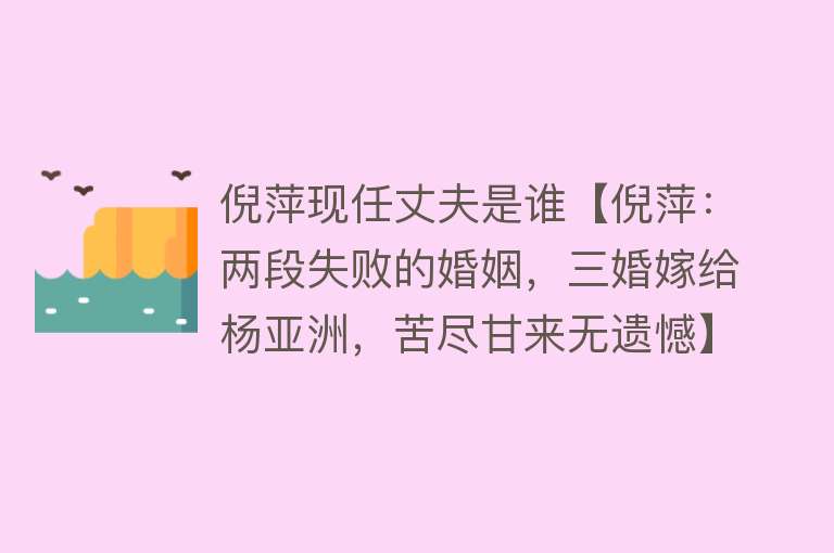 倪萍现任丈夫是谁【倪萍：两段失败的婚姻，三婚嫁给杨亚洲，苦尽甘来无遗憾】