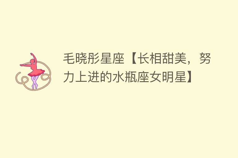 毛晓彤星座【长相甜美，努力上进的水瓶座女明星】