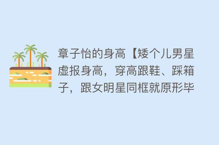 章子怡的身高【矮个儿男星虚报身高，穿高跟鞋、踩箱子，跟女明星同框就原形毕露】