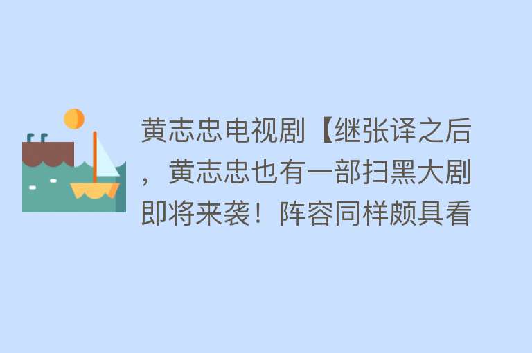 黄志忠电视剧【继张译之后，黄志忠也有一部扫黑大剧即将来袭！阵容同样颇具看点】