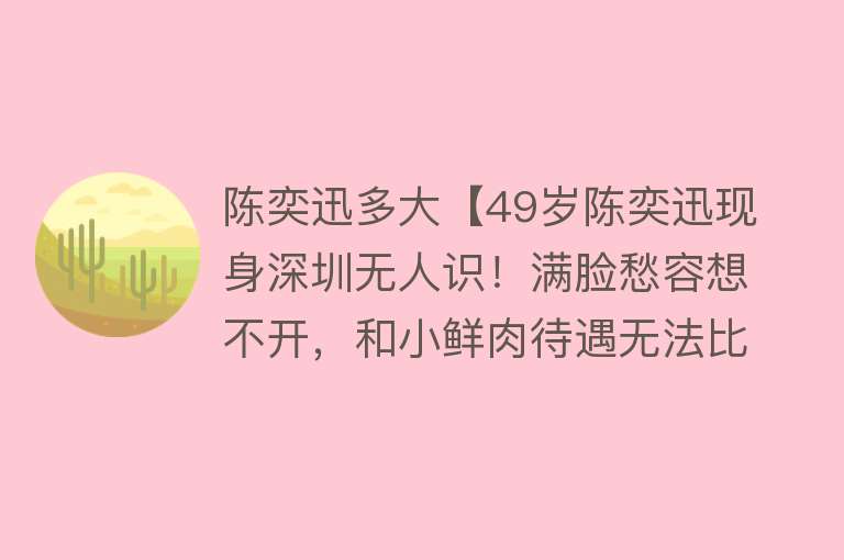 陈奕迅多大【49岁陈奕迅现身深圳无人识！满脸愁容想不开，和小鲜肉待遇无法比】