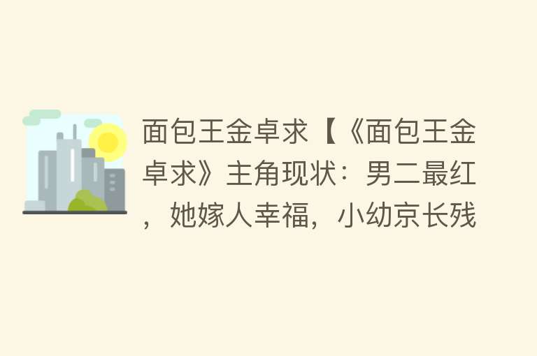 面包王金卓求【《面包王金卓求》主角现状：男二最红，她嫁人幸福，小幼京长残了】