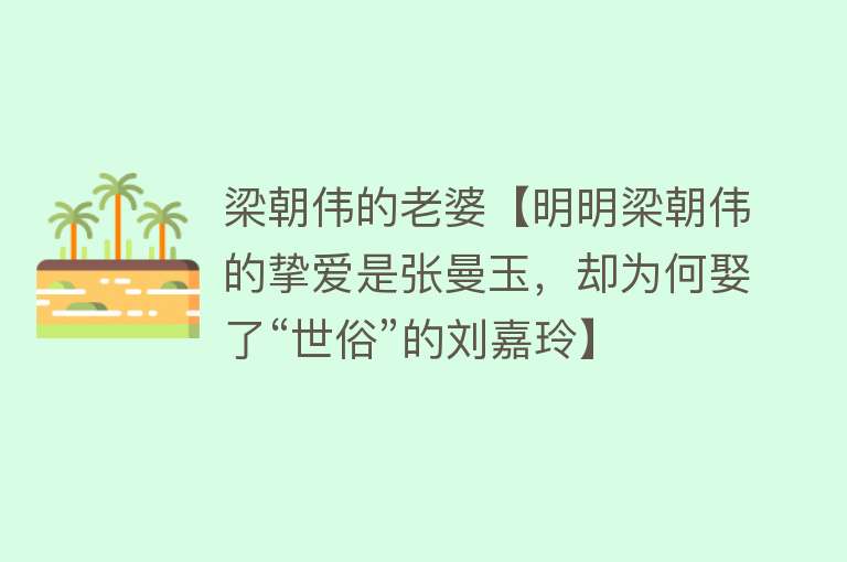 梁朝伟的老婆【明明梁朝伟的挚爱是张曼玉，却为何娶了“世俗”的刘嘉玲】