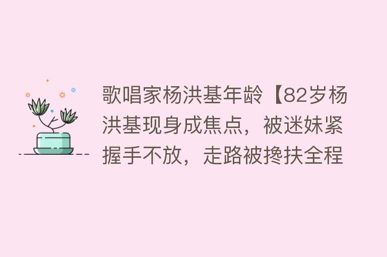 歌唱家杨洪基年龄【82岁杨洪基现身成焦点，被迷妹紧握手不放，走路被搀扶全程没架子】