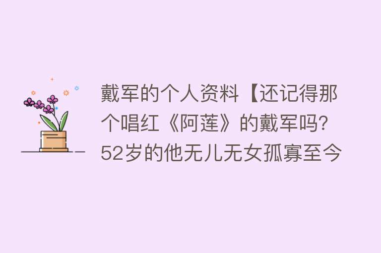 戴军的个人资料【还记得那个唱红《阿莲》的戴军吗？52岁的他无儿无女孤寡至今】