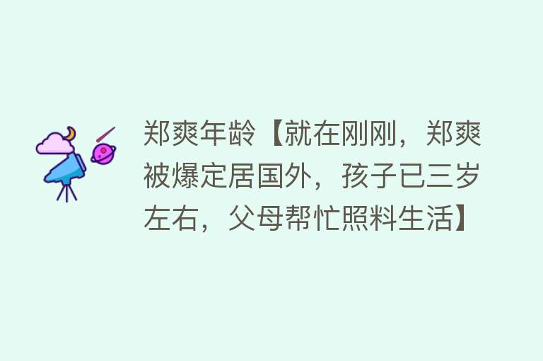 郑爽年龄【就在刚刚，郑爽被爆定居国外，孩子已三岁左右，父母帮忙照料生活】