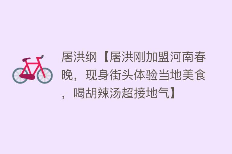 屠洪纲【屠洪刚加盟河南春晚，现身街头体验当地美食，喝胡辣汤超接地气】